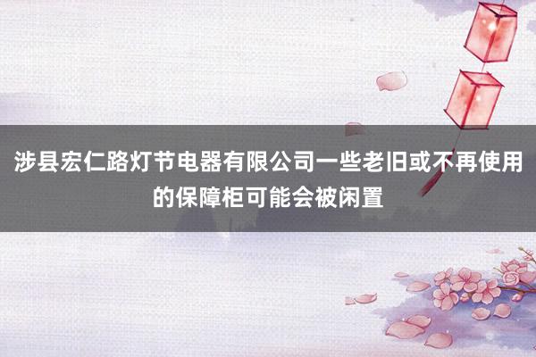涉县宏仁路灯节电器有限公司一些老旧或不再使用的保障柜可能会被闲置