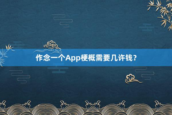 作念一个App梗概需要几许钱?