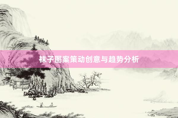 袜子图案策动创意与趋势分析