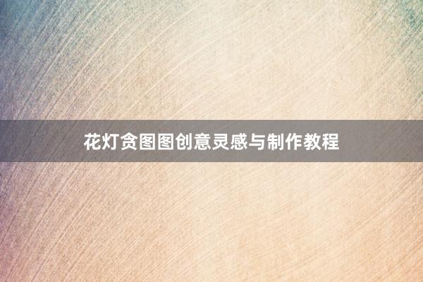 花灯贪图图创意灵感与制作教程