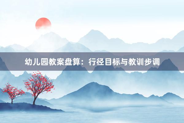 幼儿园教案盘算：行径目标与教训步调